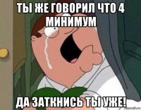 ты же говорил что 4 минимум да заткнись ты уже!