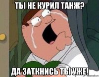 ты не курил танж? да заткнись ты уже!