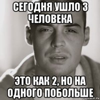 сегодня ушло 3 человека это как 2, но на одного побольше