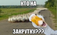 Кто на ЗАКРУТКУ???