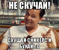 Не скучай! Скушай сникерс и бухай! :D