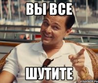 вы все шутите