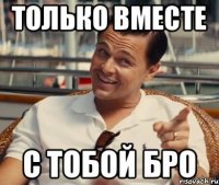 только вместе с тобой бро