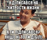 Я діписався на "Хитрости жизни" А ти підписався? Якщо ні то ти дібіл)