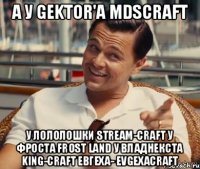 А у Gektor'a MDScraft У Лололошки Stream-craft У Фроста Frost Land У ВладНекста King-craft Евгеха- EvgexaCraft