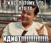 и все потому, что кто-то ИДИОТ!!!!!!!!!!!!!!!