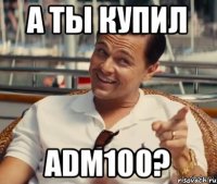 А ты купил ADM100?