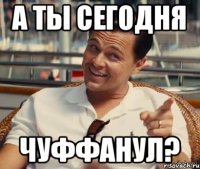 А ты сегодня Чуффанул?