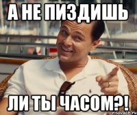 А не пиздишь ли ты часом?!