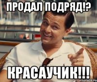 продал подряд!? КРАСАУЧИК!!!