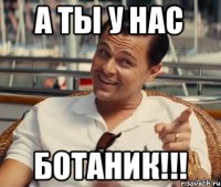 А ты у нас ботаник!!!