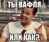 ты вафля или как?