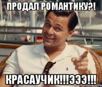 продал романтику?! красаучик!!!ЭЭэ!!!