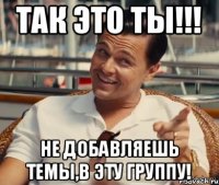 Так это ты!!! не добавляешь темы,в эту группу!