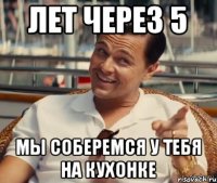 Лет через 5 мы соберемся у тебя на кухонке