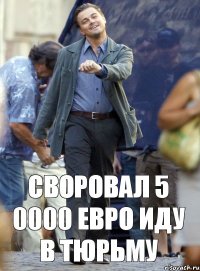 СВОРОВАЛ 5 0000 ЕВРО ИДУ В ТЮРЬМУ