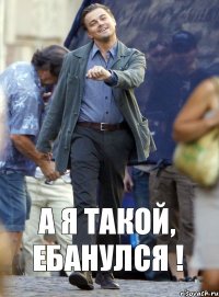 а я такой, ЕБАНУЛСЯ !