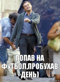 попав на футбол,пробухав день)