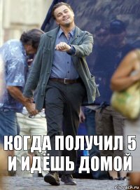 Когда получил 5 и идёшь домой