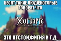 бесят такие люди,которые говорят,что это отстой,фигня и т.д.