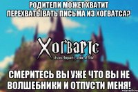 Родители может хватит перехватывать письма из хогватса? Смеритесь вы уже что вы не волшебники и отпусти меня!