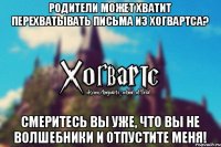 Родители может хватит перехватывать письма из хогвартса? Смеритесь вы уже, что вы не волшебники и отпустите меня!