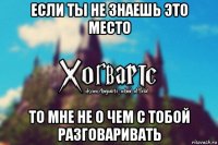 если ты не знаешь это место то мне не о чем с тобой разговаривать