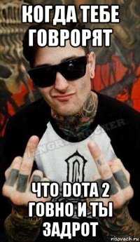 когда тебе говрорят что dota 2 говно и ты задрот