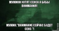 мужики хотят секса а бабы внимания! мужик:"Внимание сейчас будет секс "!