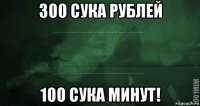 300 сука рублей 100 сука минут!