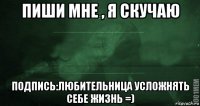 пиши мне , я скучаю подпись:любительница усложнять себе жизнь =)