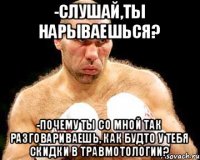 -Слушай,ты нарываешься? -Почему ты со мной так разговариваешь, как будто у тебя скидки в травмотологии?