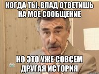 Когда ты, Влад ответишь на мое сообщение Но это уже совсем другая история