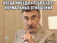 Когда нибудь у тебя будут нормальные отношения 