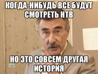 когда-нибудь все будут смотреть НТВ но это совсем другая история