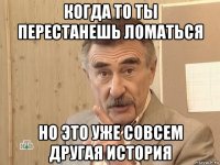 когда то ты перестанешь ломаться но это уже совсем другая история