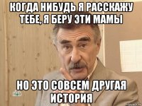 когда нибудь я расскажу тебе, я беру эти мамы но это совсем другая история