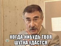  когда-нибудь твоя шутка удастся