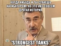 когда нибудь и ты станешь нагибатором!, но это уже совсем другая история "strongest tanks"