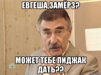 евгеша,замёрз? может тебе пиджак дать??