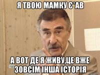 я твою мамку є*ав а вот де я живу,це вже зовсім інша історія