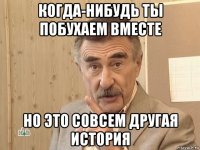 когда-нибудь ты побухаем вместе но это совсем другая история