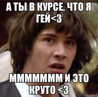 а ты в курсе, что я гей<3 ммммммм и это круто <3