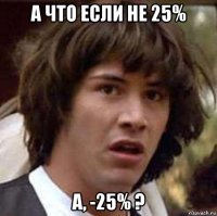 а что если не 25% а, -25% ?