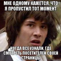 мне одному кажется, что я пропустил тот момент когда все узнали. где смотреть посетителей своей страницы