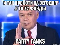 и так новости на сегодня .в то x2 фонды party tanks