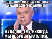 хунта совершила теракт, взломав аккаунд одного из админов и удалив тему: никогда мы не будем братьями.