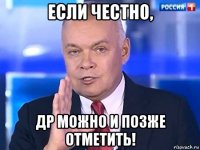 если честно, др можно и позже отметить!