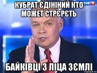 кубрат єдініний кто может стрєрєть байківці з ліца зємлі