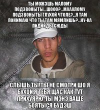 ты можэшь малому подзвоныты...шооо?...маААлому подзвоныты глухой чтоле?...я там понимаю что ты там мямлишь?...ну-ка пидийды сюды слышь ты!Ты не смотри шо я бухой,я тебя щас как тут прихуярю-ты мэнэ ваще боятыся будэш